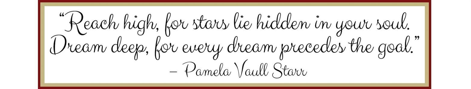 Quote - "Reach high, for stars lie hidden in your soul. Dream deep, for every dream precedes the goal." - Pamela Vaull Starr 
